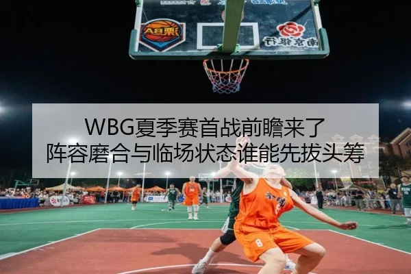 WBG夏季赛首战前瞻来了 阵容磨合与临场状态谁能先拔头筹
